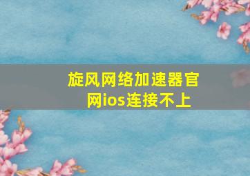 旋风网络加速器官网ios连接不上