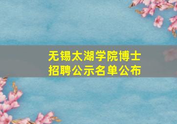 无锡太湖学院博士招聘公示名单公布