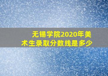 无锡学院2020年美术生录取分数线是多少