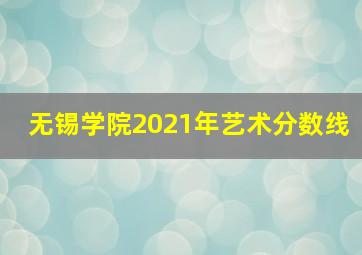 无锡学院2021年艺术分数线