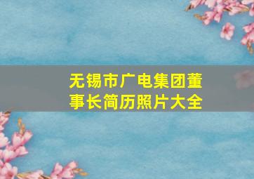 无锡市广电集团董事长简历照片大全