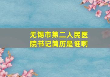 无锡市第二人民医院书记简历是谁啊