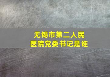 无锡市第二人民医院党委书记是谁