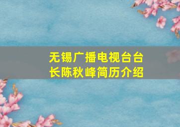 无锡广播电视台台长陈秋峰简历介绍