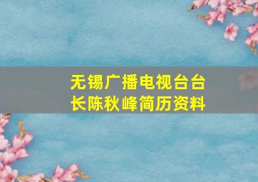 无锡广播电视台台长陈秋峰简历资料