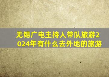 无锡广电主持人带队旅游2024年有什么去外地的旅游