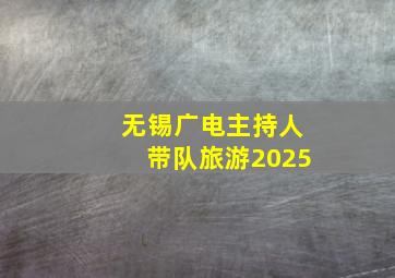 无锡广电主持人带队旅游2025