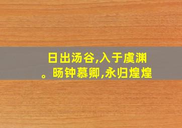 日出汤谷,入于虞渊。旸钟慕卿,永归煌煌