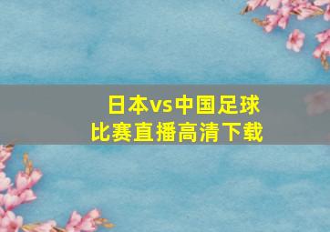 日本vs中国足球比赛直播高清下载