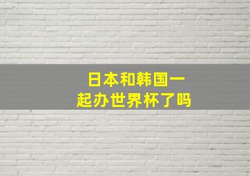 日本和韩国一起办世界杯了吗