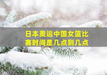 日本奥运中国女篮比赛时间是几点到几点