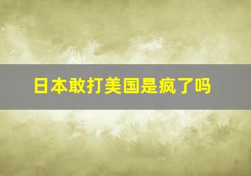 日本敢打美国是疯了吗