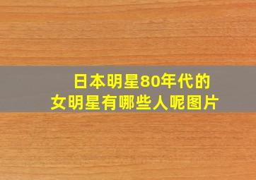 日本明星80年代的女明星有哪些人呢图片