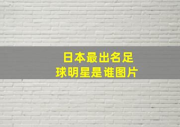 日本最出名足球明星是谁图片