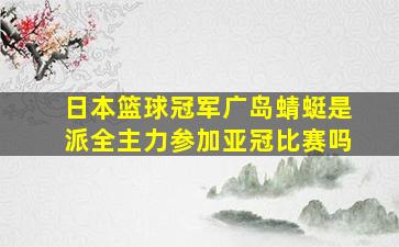 日本篮球冠军广岛蜻蜓是派全主力参加亚冠比赛吗