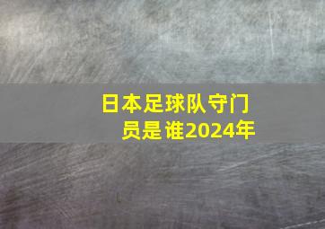 日本足球队守门员是谁2024年