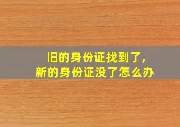 旧的身份证找到了,新的身份证没了怎么办