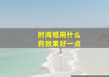 时间短用什么药效果好一点