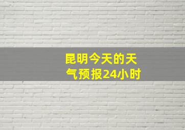 昆明今天的天气预报24小时