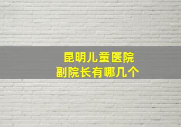 昆明儿童医院副院长有哪几个