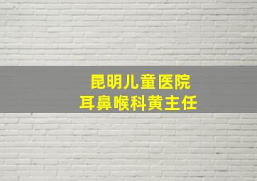 昆明儿童医院耳鼻喉科黄主任