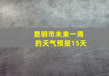 昆明市未来一周的天气预报15天