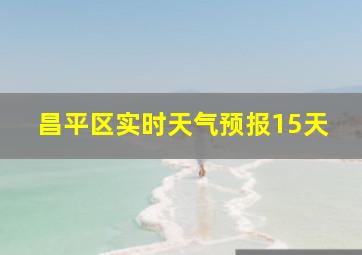 昌平区实时天气预报15天