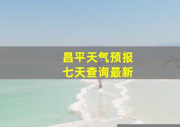 昌平天气预报七天查询最新