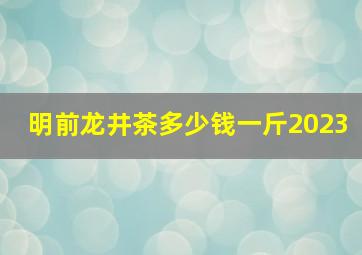 明前龙井茶多少钱一斤2023