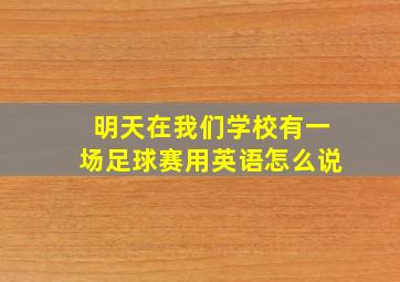 明天在我们学校有一场足球赛用英语怎么说