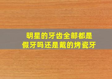 明星的牙齿全部都是假牙吗还是戴的烤瓷牙