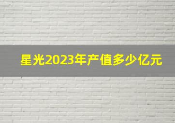 星光2023年产值多少亿元