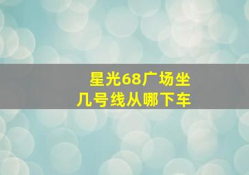 星光68广场坐几号线从哪下车