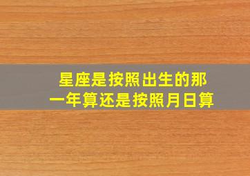 星座是按照出生的那一年算还是按照月日算