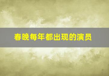 春晚每年都出现的演员