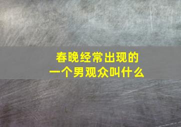 春晚经常出现的一个男观众叫什么