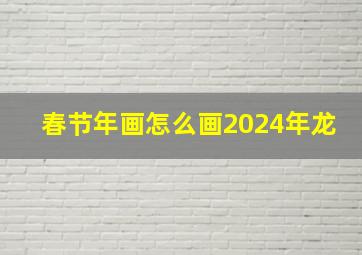 春节年画怎么画2024年龙