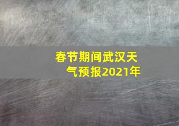 春节期间武汉天气预报2021年