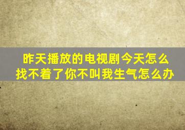 昨天播放的电视剧今天怎么找不着了你不叫我生气怎么办