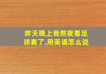 昨天晚上我熬夜看足球赛了,用英语怎么说