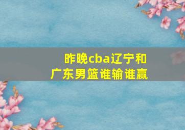 昨晚cba辽宁和广东男篮谁输谁赢