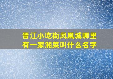 晋江小吃街凤凰城哪里有一家湘菜叫什么名字