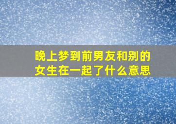 晚上梦到前男友和别的女生在一起了什么意思