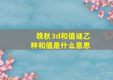 晚秋3d和值谜乙种和值是什么意思