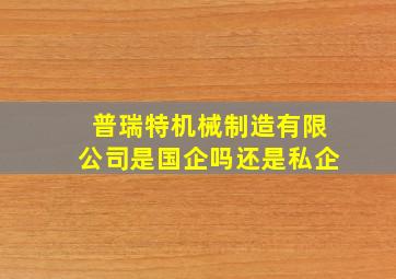 普瑞特机械制造有限公司是国企吗还是私企