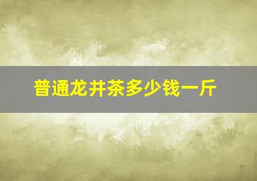 普通龙井茶多少钱一斤