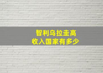 智利乌拉圭高收入国家有多少