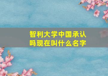 智利大学中国承认吗现在叫什么名字