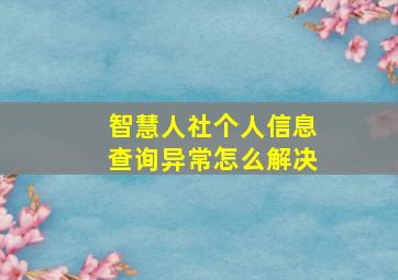 智慧人社个人信息查询异常怎么解决