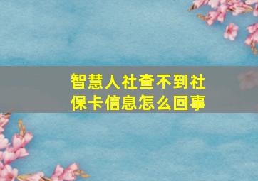 智慧人社查不到社保卡信息怎么回事